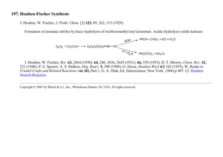 197. Houben-Fischer Synthesis
J. Houben, W. Fischer, J. Prakt. Chem. [2] 123, 89, 262, 313 (1929).
Formation of aromatic nitriles by basic hydrolysis of trichloromethyl aryl ketimines. Acidic hydrolysis yields ketones:
J. Houben, W. Fischer, Ber. 63, 2464 (1930); 64, 240, 2636, 2645 (1931); 66, 339 (1933); D. T. Mowry, Chem. Rev. 42,
221 (1948); P. E. Spoerri, A. S. DuBois, Org. React. 5, 390 (1949); G. Hesse, Houben-Weyl 4/2 103 (1955); W. Ruske in
Friedel-Crafts and Related Reactions vol. III, Part 1, G. A. Olah, Ed. (Interscience, New York, 1964) p 407. Cf. Houben-
Hoesch Reaction.
Copyright © 2001 by Merck & Co., Inc., Whitehouse Station, NJ, USA. All rights reserved.
 