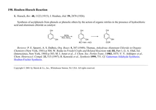198. Houben-Hoesch Reaction
K. Hoesch, Ber. 48, 1122 (1915); J. Houben, ibid. 59, 2878 (1926).
Synthesis of acylphenols from phenols or phenolic ethers by the action of organic nitriles in the presence of hydrochloric
acid and aluminum chloride as catalyst:
Reviews: P. E. Spoerri, A. S. DuBois, Org. React. 5, 387 (1949); Thomas, Anhydrous Aluminum Chloride in Organic
Chemistry (New York, 1941) p 504; W. Ruske in Friedel-Crafts and Related Reactions vol. III, Part 1, G. A. Olah, Ed.
(Interscience, New York, 1964) p 383; M. I. Amer et al., J. Chem. Soc. Perkin Trans. I 1983, 1075; V. V. Arkhipov et al.,
Chem. Heterocycl. Compd. 33, 515 (1997); R. Kawecki et al., Synthesis 1999, 751. Cf. Gatterman Aldehyde Synthesis;
Houben-Fischer Synthesis.
Copyright © 2001 by Merck & Co., Inc., Whitehouse Station, NJ, USA. All rights reserved.
 