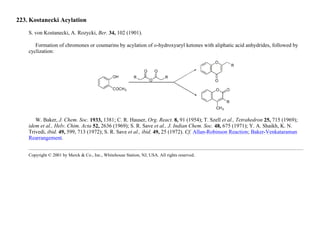 223. Kostanecki Acylation
S. von Kostanecki, A. Rozycki, Ber. 34, 102 (1901).
Formation of chromones or coumarins by acylation of o-hydroxyaryl ketones with aliphatic acid anhydrides, followed by
cyclization:
W. Baker, J. Chem. Soc. 1933, 1381; C. R. Hauser, Org. React. 8, 91 (1954); T. Szell et al., Tetrahedron 25, 715 (1969);
idem et al., Helv. Chim. Acta 52, 2636 (1969); S. R. Save et al., J. Indian Chem. Soc. 48, 675 (1971); Y. A. Shaikh, K. N.
Trivedi, ibid. 49, 599, 713 (1972); S. R. Save et al., ibid. 49, 25 (1972). Cf. Allan-Robinson Reaction; Baker-Venkataraman
Rearrangement.
Copyright © 2001 by Merck & Co., Inc., Whitehouse Station, NJ, USA. All rights reserved.
 