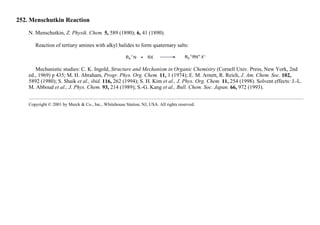 252. Menschutkin Reaction
N. Menschutkin, Z. Physik. Chem. 5, 589 (1890); 6, 41 (1890).
Reaction of tertiary amines with alkyl halides to form quaternary salts:
Mechanistic studies: C. K. Ingold, Structure and Mechanism in Organic Chemistry (Cornell Univ. Press, New York, 2nd
ed., 1969) p 435; M. H. Abraham, Progr. Phys. Org. Chem. 11, 1 (1974); E. M. Arnett, R. Reich, J. Am. Chem. Soc. 102,
5892 (1980); S. Shaik et al., ibid. 116, 262 (1994); S. H. Kim et al., J. Phys. Org. Chem. 11, 254 (1998). Solvent effects: J.-L.
M. Abboud et al., J. Phys. Chem. 93, 214 (1989); S.-G. Kang et al., Bull. Chem. Soc. Japan. 66, 972 (1993).
Copyright © 2001 by Merck & Co., Inc., Whitehouse Station, NJ, USA. All rights reserved.
 