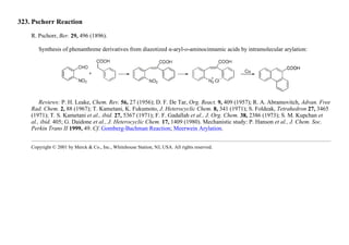 323. Pschorr Reaction
R. Pschorr, Ber. 29, 496 (1896).
Synthesis of phenanthrene derivatives from diazotized α-aryl-o-aminocinnamic acids by intramolecular arylation:
Reviews: P. H. Leake, Chem. Rev. 56, 27 (1956); D. F. De Tar, Org. React. 9, 409 (1957); R. A. Abramovitch, Advan. Free
Rad. Chem. 2, 88 (1967); T. Kametani, K. Fukumoto, J. Heterocyclic Chem. 8, 341 (1971); S. Foldeak, Tetrahedron 27, 3465
(1971); T. S. Kametani et al., ibid. 27, 5367 (1971); F. F. Gadallah et al., J. Org. Chem. 38, 2386 (1973); S. M. Kupchan et
al., ibid. 405; G. Daidone et al., J. Heterocyclic Chem. 17, 1409 (1980). Mechanistic study: P. Hanson et al., J. Chem. Soc.
Perkin Trans II 1999, 49. Cf. Gomberg-Bachman Reaction; Meerwein Arylation.
Copyright © 2001 by Merck & Co., Inc., Whitehouse Station, NJ, USA. All rights reserved.
 