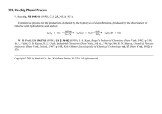 328. Raschig Phenol Process
F. Raschig, FR 698341 (1930), C.A. 25, 3012 (1931).
Commercial process for the production of phenol by the hydrolysis of chlorobenzene, produced by the chlorination of
benzene with hydrochloric acid and air:
W. H. Prahl, US 1963761 (1934); US 2156402 (1939); J. A. Kent, Riegel's Industrial Chemistry (New York, 1962) p 339;
W. L. Faith, D. B. Keyes, R. L. Clark, Industrial Chemistry (New York, 3rd ed., 1965) p 586; R. N. Shreve, Chemical Process
Industries (New York, 3rd ed., 1967) p 105; Kirk-Othmer Encyclopedia of Chemical Technology vol. 17 (New York, 1982) p
378.
Copyright © 2001 by Merck & Co., Inc., Whitehouse Station, NJ, USA. All rights reserved.
 