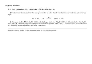 329. Reed Reaction
C. F. Reed, US 2046090 (1933); US 2174110 (1934); US 2174492 (1938).
Photochemical sulfonation of paraffins and cycloparaffins by sulfur dioxide and chlorine under irradiation with ultraviolet
light:
F. Asinger et al., Ber. 75, 34, 42, 344 (1942); J. H. Helberger et al., Ann. 562, 23 (1949); H. Eckoldt, Houben-Weyl 9, 407-
427 (1955); A. Schönberg, Präparative Organische Photochemie (Berlin, 1958) p 201; G. Sosnovsky, Free Radical Reactions
in Preparative Organic Chemistry (New York, 1964) p 105.
Copyright © 2001 by Merck & Co., Inc., Whitehouse Station, NJ, USA. All rights reserved.
 