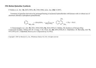 338. Riehm Quinoline Synthesis
P. Riehm et al., Ber. 18, 2245 (1885); 19, 1394 (1886); idem, Ann. 238, 9 (1887).
Formation of quinoline derivatives by prolonged heating of arylamine hydrochlorides with ketones with or without use of
aluminum chloride or phosphorus pentachloride:
E. Knoevenagel et al., Ann. 55, 1923, 1934 (1922); 56, 2414 (1923); C. Hollins, The Synthesis of Nitrogen Ring
Compounds (London, 1924) p 263; D. J. Craig, J. Am. Chem. Soc. 60, 1458 (1938); R. C. Elderfield, J. R. McCarthy, ibid. 73,
975 (1951); R. C. Elderfield, Heterocyclic Compounds 4, 16 (1952).
Copyright © 2001 by Merck & Co., Inc., Whitehouse Station, NJ, USA. All rights reserved.
 