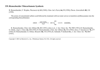 339. Riemschneider Thiocarbamate Synthesis
R. Riemschneider, F. Wojahn, Pharmazie 4, 460 (1949); Chim. Ind. (Paris) 64, 99 (1950); Pharm. Zentralhalle 89, 118
(1950).
The action of concentrated sulfuric acid followed by treatment with ice-water serves to transform arylthiocyanates into the
corresponding thiocarbamates:
R. Riemschneider, Chim. Ind. (Milan) 33, 483 (1951); idem et al., J. Am. Chem. Soc. 73, 5905 (1951); R. Riemschneider,
G. Orlick, Angew. Chem. 64, 420 (1952); R. Riemschneider, Chim. Ind. (Milan) 34, 353 (1952); idem, Z. Naturforsch. 7b, 277
(1952); R. Riemschneider, G. Orlick, Monatsh. 84, 316 (1953); K. Schmidt, P. Kolleck-Bös, J. Am. Chem. Soc. 75, 6067
(1953).
Copyright © 2001 by Merck & Co., Inc., Whitehouse Station, NJ, USA. All rights reserved.
 