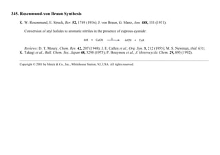 345. Rosenmund-von Braun Synthesis
K. W. Rosenmund, E. Struck, Ber. 52, 1749 (1916); J. von Braun, G. Manz, Ann. 488, 111 (1931).
Conversion of aryl halides to aromatic nitriles in the presence of cuprous cyanide:
Reviews: D. T. Moury, Chem. Rev. 42, 207 (1948); J. E. Callen et al., Org. Syn. 3, 212 (1955); M. S. Newman, ibid. 631;
K. Takagi et al., Bull. Chem. Soc. Japan 48, 3298 (1975); P. Bouyssou et al., J. Heterocyclic Chem. 29, 895 (1992).
Copyright © 2001 by Merck & Co., Inc., Whitehouse Station, NJ, USA. All rights reserved.
 