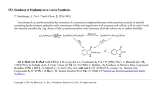 353. Sandmeyer Diphenylurea Isatin Synthesis
T. Sandmeyer, Z. Farb. Textile Chem. 2, 129 (1903).
Formation of a cyanoformamidine by treatment of a symmetrical diphenylthiourea with potassium cyanide in alcohol
containing lead carbonate, reduction with ammonium sulfide and ring-closure with concentrated sulfuric acid to isatin-2-anil;
also formed smoothly by ring closure of the cyanoformamidine with aluminum chloride in benzene or carbon disulfide:
DE 115169, DE 116563 (both 1900 to J. R. Geigy & Co.); Friedländer 6, 574, 575 (1900-1902); A. Reissert, Ber. 37,
3708 (1904); G. Schultz et al., J. Prakt. Chem. [2] 74, 74, 76 (1906); C. Hollins, The Synthesis of Nitrogen Ring Compounds
(London, 1924) p 102; C. S. Marvel, G. S. Hiers, Org. Syn. coll. vol. I, 327 (1943); P. L. Julian et al., Heterocyclic
Compounds 3, 207 (1952); O. Bayer, W. Eckert, Houben-Weyl 7/4, 11 (1968). Cf. Sandmeyer Isonitrosoacetanilide Isatin
Synthesis.
Copyright © 2001 by Merck & Co., Inc., Whitehouse Station, NJ, USA. All rights reserved.
 