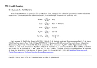 358. Schmidt Reaction
R. F. Schmidt, Ber. 57, 704 (1924).
Acid-catalyzed addition of hydrazoic acid to carboxylic acids, aldehydes and ketones to give amines, nitriles and amides,
respectively. Tertiary alcohols and substituted alkenes yield imines upon treatment with hydrazoic acid:
Early reviews: H. Wolff, Org. React. 3, 307-336 (1946); P. A. S. Smith in Molecular Rearrangements Part 1, P. de Mayo,
Ed. (Wiley-Interscience, New York, 1963) pp 507-558; D. V. Banthorpe, The Chemistry of the Azido Group, S. Patai, Ed.
(Interscience, New York, 1971) pp 405-421; G. I. Koldobskii, Russ. Chem. Rev. 47, 1084 (1978). Application to cyclic
ketones: A. Lévai et al., Heterocycles 34, 1523 (1992); J.-Y. Mérour et al., J. Hetereocyclic Chem. 31, 87 (1994); to alcohols
and alkenes: W. H. Pearson et al., J. Am. Chem. Soc. 115, 10183 (1993). Extension to dialkyl acylphosphonates: M. Sprecher,
D. Kost, ibid. 116, 1016 (1994). Review: T. Shioiri, Comp. Org. Syn. 6, 817-821 (1991). Cf. Beckmann Rearrangement;
Curtius Rearrangement; Hofmann Reaction; Lossen Rearrangement.
Copyright © 2001 by Merck & Co., Inc., Whitehouse Station, NJ, USA. All rights reserved.
 