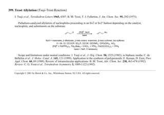 399. Trost Allylation (Tsuji-Trost Reaction)
J. Tsuji et al., Tetrahedron Letters 1965, 4387; B. M. Trost, T. J. Fullerton, J. Am. Chem. Soc. 95, 292 (1973).
Palladium-catalyzed allylation of nucleophiles proceeding in an SN2 or SN2′ fashion depending on the catalyst,
nucleophile, and substituents on the substrate:
Scope and limitations under neutral conditions: J. Tsuji et al., J. Org. Chem. 50, 1523 (1985); in biphasic media: C. de
Bellefon et al., J. Molec. Catal. A. 145, 121 (1999). Application to the synthesis of polyprenoids: E. Keinan, D. Eren, Pure
Appl. Chem. 60, 89 (1988). Review of intramolecular applications: B. M. Trost, Adv. Chem. Ser. 230, 463-478 (1992).
Review: C. G. Frost et al., Tetrahedron Asymmetry 3, 1089-1122 (1992).
Copyright © 2001 by Merck & Co., Inc., Whitehouse Station, NJ, USA. All rights reserved.
 