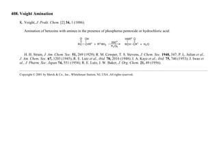 408. Voight Amination
K. Voight, J. Prakt. Chem. [2] 34, 1 (1886).
Amination of benzoins with amines in the presence of phosphorus pentoxide or hydrochloric acid:
H. H. Strain, J. Am. Chem. Soc. 51, 269 (1929); R. M. Cowper, T. S. Stevens, J. Chem. Soc. 1940, 347; P. L. Julian et al.,
J. Am. Chem. Soc. 67, 1203 (1945); R. E. Lutz et al., ibid. 70, 2016 (1948); I. A. Kaye et al., ibid. 75, 746 (1953); J. Iwao et
al., J. Pharm. Soc. Japan 74, 551 (1954); R. E. Lutz, J. W. Baker, J. Org. Chem. 21, 49 (1956).
Copyright © 2001 by Merck & Co., Inc., Whitehouse Station, NJ, USA. All rights reserved.
 