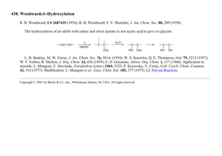 438. Woodwardcis-Hydroxylation
R. B. Woodward, US 2687435 (1954); R. B. Woodward, F. V. Brutcher, J. Am. Chem. Soc. 80, 209 (1958).
The hydroxylation of an olefin with iodine and silver acetate in wet acetic acid to give cis-glycols:
L. B. Barkley, M. W. Farrar, J. Am. Chem. Soc. 76, 5014, (1954); W. S. Knowles, Q. E. Thompson, ibid. 79, 3212 (1957);
W. F. Forbes, R. Shelton, J. Org. Chem. 24, 436 (1959); F. D. Gunstone, Advan. Org. Chem. 1, 117 (1960). Application to
steroids: L. Mangoni, V. Dovinola, Tetrahedron Letters 1969, 5235; P. Kocovsky, V. Cerny, Coll. Czech. Chem. Commun.
42, 163 (1977). Modification: L. Mangoni et al., Gazz. Chim. Ital. 105, 377 (1975). Cf. Prévost Reaction.
Copyright © 2001 by Merck & Co., Inc., Whitehouse Station, NJ, USA. All rights reserved.
 