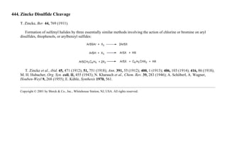 444. Zincke Disulfide Cleavage
T. Zincke, Ber. 44, 769 (1911).
Formation of sulfenyl halides by three essentially similar methods involving the action of chlorine or bromine on aryl
disulfides, thiophenols, or arylbenzyl sulfides:
T. Zincke et al., ibid. 45, 471 (1912); 51, 751 (1918); Ann. 391, 55 (1912); 400, 1 (1913); 406, 103 (1914); 416, 86 (1918);
M. H. Hubacher, Org. Syn. coll. II, 455 (1943); N. Kharasch et al., Chem. Rev. 39, 283 (1946); A. Schöberl, A. Wagner,
Houben-Weyl 9, 268 (1955); E. Kühle, Synthesis 1970, 561.
Copyright © 2001 by Merck & Co., Inc., Whitehouse Station, NJ, USA. All rights reserved.
 
