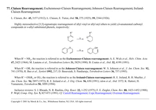 77. Claisen Rearrangement; Eschenmoser-Claisen Rearrangement; Johnson-Claisen Rearrangement; Ireland-
Claisen Rearrangement
L. Claisen, Ber. 45, 3157 (1912); L. Claisen, E. Tietze, ibid. 58, 275 (1925); 59, 2344 (1926).
Highly stereoselective [3,3]-sigmatropic rearrangement of allyl vinyl or allyl aryl ethers to yield γ,δ-unsaturated carbonyl
compounds or o-allyl substituted phenols, respectively:
When R′ = NR2, the reaction is referred to as the Eschenmoser-Claisen rearrangement: A. E. Wick et al., Helv. Chim. Acta
47, 2425 (1964); M. Lautens et al., Tetrahedron Letters 31, 5829 (1990); B. Coates et al., ibid. 32, 4199 (1991).
When R′ = OR, the reaction is referred to as the Johnson-Claisen rearrangement: W. S. Johnson et al., J. Am. Chem. Soc. 92,
741 (1970); R. Bao et al., Synlett 1992, 217; D. Basavaiah, S. Pandiaraju, Tetrahedron Letters 36, 757 (1995).
When R′ = OSiR3 or OLi, the reaction is referred to as the Ireland-Claisen rearrangement: R. E. Ireland, R. H. Mueller, J.
Am. Chem. Soc. 94, 5897 (1972); R. E. Ireland et al., J. Org. Chem. 56, 650 (1991); idem et al., ibid. 3572; K. Hattori, H.
Yamamoto, Tetrahedron 50, 3099 (1994).
Inclusive reviews: S. J. Rhoads, N. R. Raulins, Org. React. 22, 1-252 (1975); F. E. Ziegler, Chem. Rev. 88, 1423-1452 (1988);
P. Wipf, Comp. Org. Syn. 5, 827-873 (1991). Cf. Carroll Rearrangement; Cope Rearrangement; Overman Rearrangement.
Copyright © 2001 by Merck & Co., Inc., Whitehouse Station, NJ, USA. All rights reserved.
 