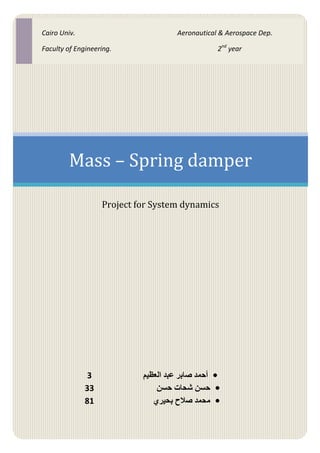 Cairo Univ.                         Aeronautical & Aerospace Dep.

Faculty of Engineering.                         2nd year




        Mass – Spring damper

                   Project for System dynamics
 