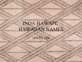 INOA HAWAIʻI:
HAWAIIAN NAMES
HWST 104

 