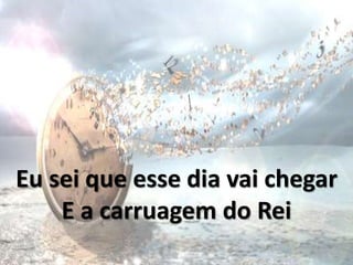 Eu sei que esse dia vai chegar
E a carruagem do Rei
 
