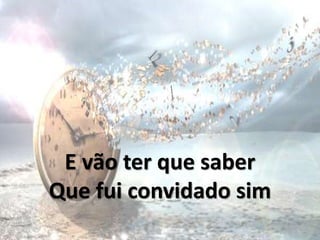 E vão ter que saber
Que fui convidado sim
 