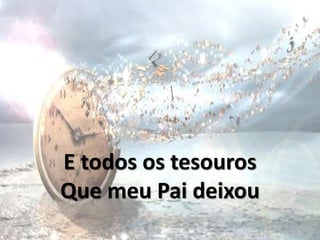 E todos os tesouros
Que meu Pai deixou
 