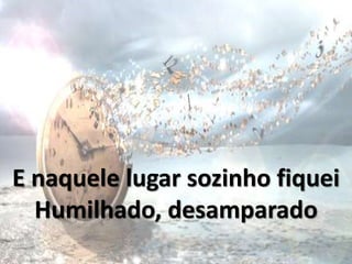 E naquele lugar sozinho fiquei
Humilhado, desamparado
 