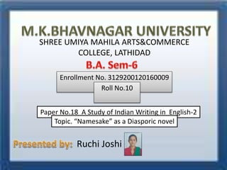 SHREE UMIYA MAHILA ARTS&COMMERCE
COLLEGE, LATHIDAD
Enrollment No. 3129200120160009
Roll No.10
Paper No.18 A Study of Indian Writing in English-2
Topic. “Namesake” as a Diasporic novel
Ruchi Joshi
 