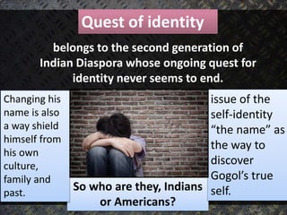 Quest of identity
So who are they, Indians
or Americans?
issue of the
self-identity
“the name” as
the way to
discover
Gogo...