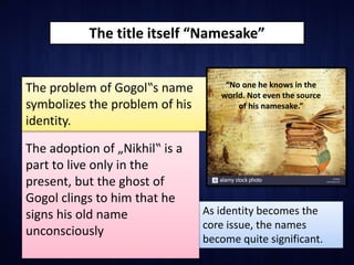 The title itself “Namesake”
As identity becomes the
core issue, the names
become quite significant.
The adoption of „Nikhi...