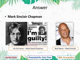 Answer
• Mark Sinclair Chapman
Real Name – Mark SinclairHis full name – Mark David Chapman
 