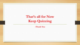 That’s all for Now
Keep Quizzing
-Thank You
 