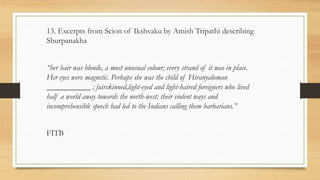 13. Excerpts from Scion of Ikshvaku by Amish Tripathi describing
Shurpanakha
“her hair was blonde, a most unusual colour; every strand of it was in place.
Her eyes were magnetic. Perhaps she was the child of Hiranyaloman
___________ ; fairskinned,light-eyed and light-haired foreigners who lived
half a world away towards the north-west; their violent ways and
incomprehensible speech had led to the Indians calling them barbarians.”
FITB
 