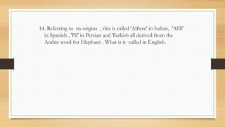 14. Referring to its origins , this is called 'Alfiere' in Italian, 'Alfil'
in Spanish , 'Pil' in Persian and Turkish all derived from the
Arabic word for Elephant . What is it called in English.
 