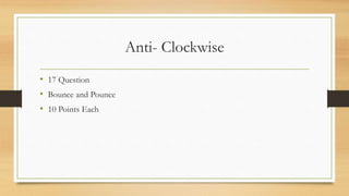 Anti- Clockwise
• 17 Question
• Bounce and Pounce
• 10 Points Each
 
