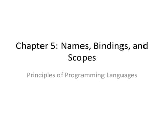 Chapter 5: Names, Bindings, and Scopes 
Principles of Programming Languages  