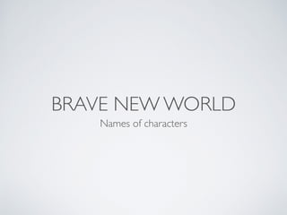 BRAVE NEW WORLD
Names of characters
 
