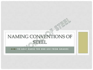 NAMING CONVENTIONS OF
        STEEL
 AIM: TO HELP GUESS THE END USE FROM GRADES
 