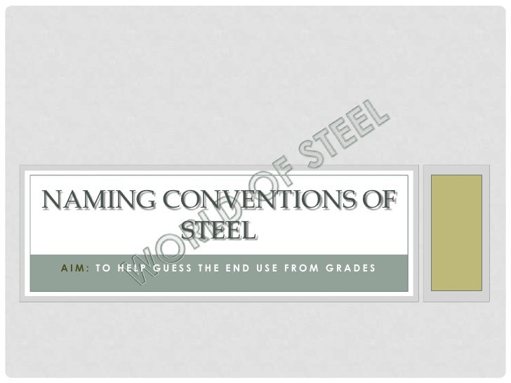 NAMING CONVENTIONS OF        STEEL AIM: TO HELP GUESS THE END USE FROM GRADES 