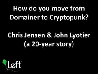 How do you move from
Domainer to Cryptopunk?
Chris Jensen & John Lyotier
(a 20-year story)
 