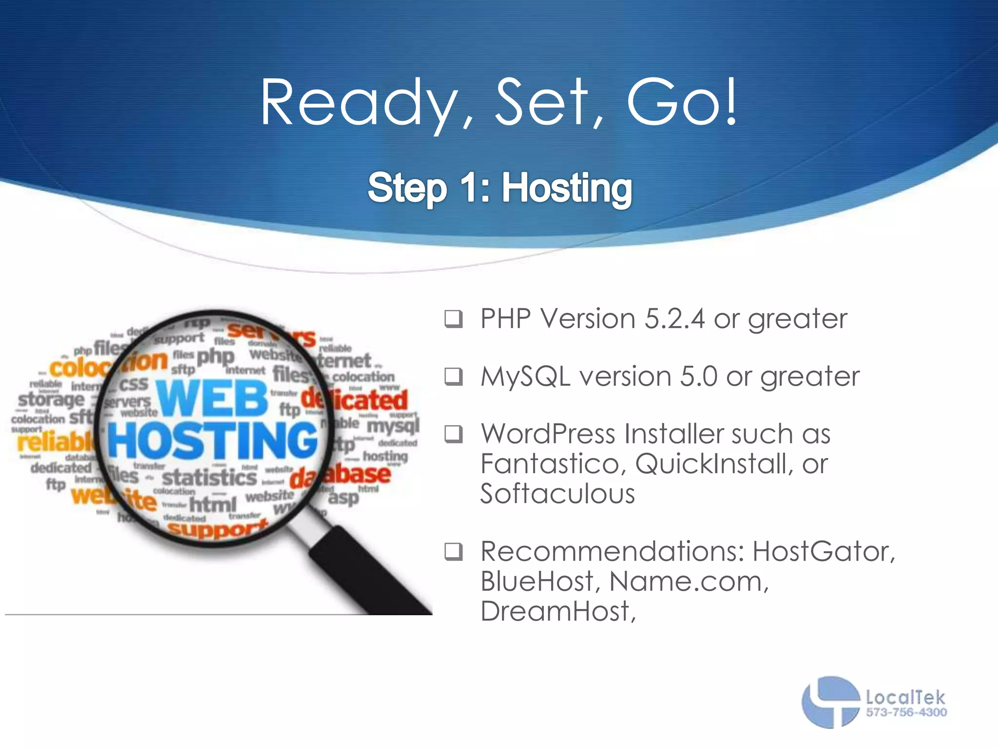 Ready, Set, Go!
 PHP Version 5.2.4 or greater
 MySQL version 5.0 or greater
 WordPress Installer such as
Fantastico, QuickInstall, or
Softaculous
 Recommendations: HostGator,
BlueHost, Name.com,
DreamHost,
 
