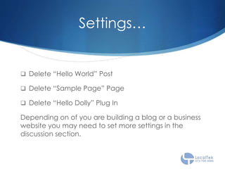 Settings…
 Delete “Hello World” Post
 Delete “Sample Page” Page
 Delete “Hello Dolly” Plug In
Depending on of you are building a blog or a business
website you may need to set more settings in the
discussion section.
 