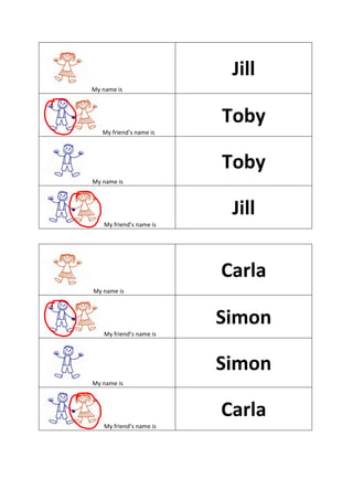 My name is
Jill
My friend’s name is
Toby
My name is
Toby
My friend’s name is
Jill
My name is
Carla
My friend’s name is
Simon
My name is
Simon
My friend’s name is
Carla
 