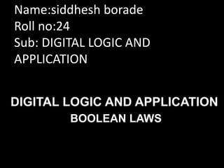 DIGITAL LOGIC AND APPLICATION
BOOLEAN LAWS
Name:siddhesh borade
Roll no:24
Sub: DIGITAL LOGIC AND
APPLICATION
 