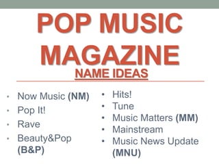 POP MUSIC
MAGAZINE
• Now Music (NM)
• Pop It!
• Rave
• Beauty&Pop
(B&P)
• Hits!
• Tune
• Music Matters (MM)
• Mainstream
• Music News Update
(MNU)
NAME IDEAS
 