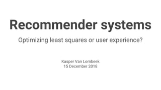 Recommender systems
Optimizing least squares or user experience?
Kasper Van Lombeek
15 December 2018
 