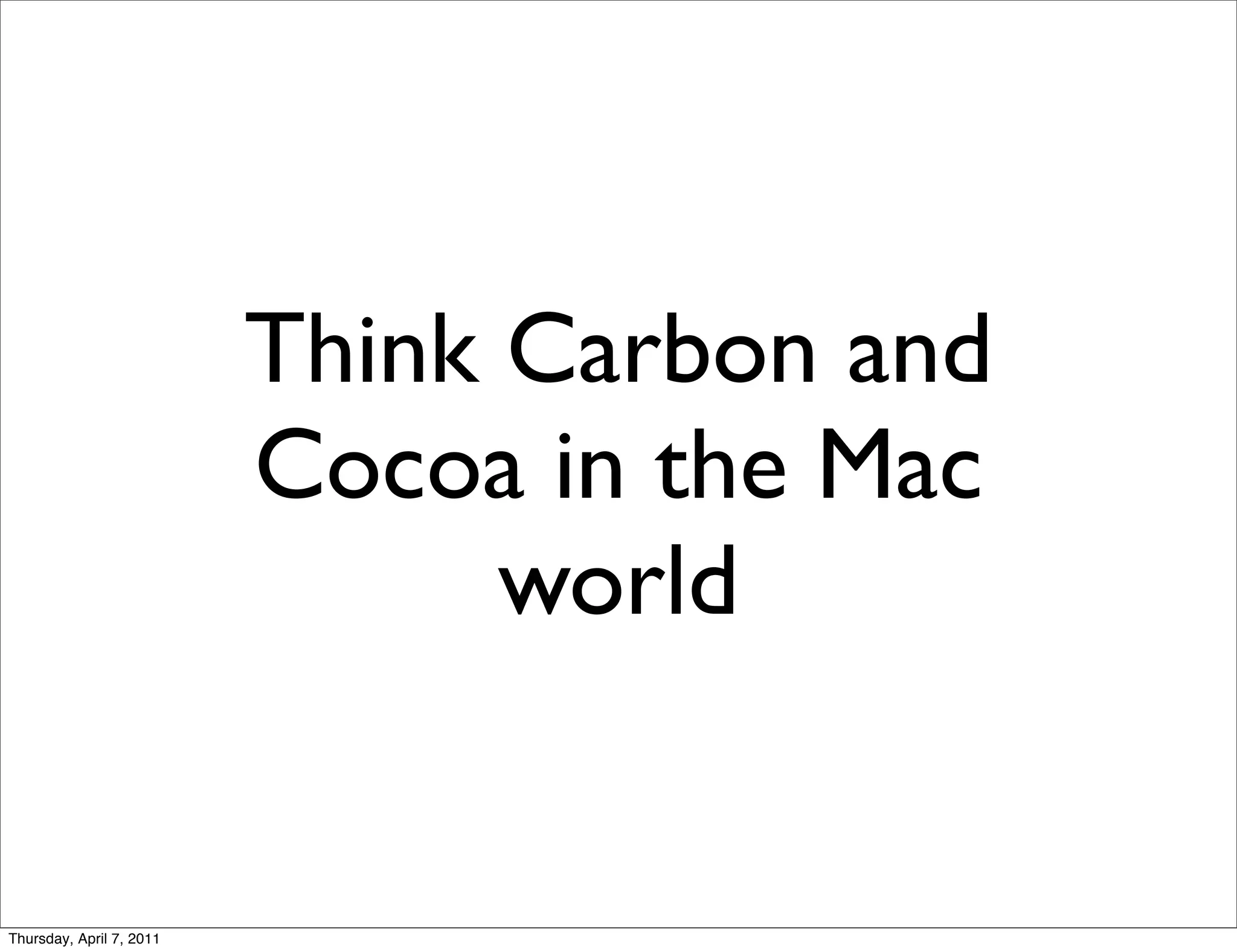 Think Carbon and
                          Cocoa in the Mac
                                world


Thursday, April 7, 2011
 