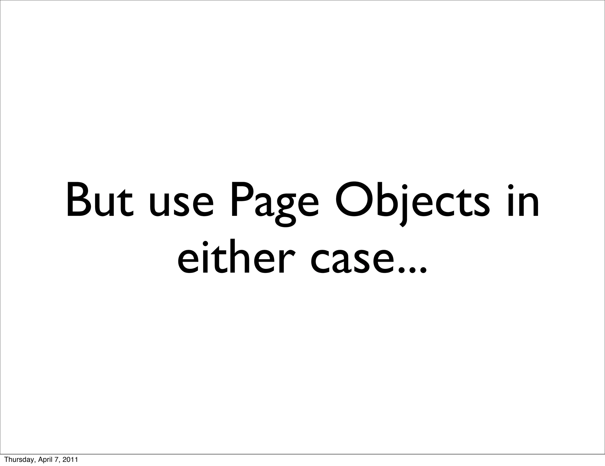 But use Page Objects in
                       either case...


Thursday, April 7, 2011
 