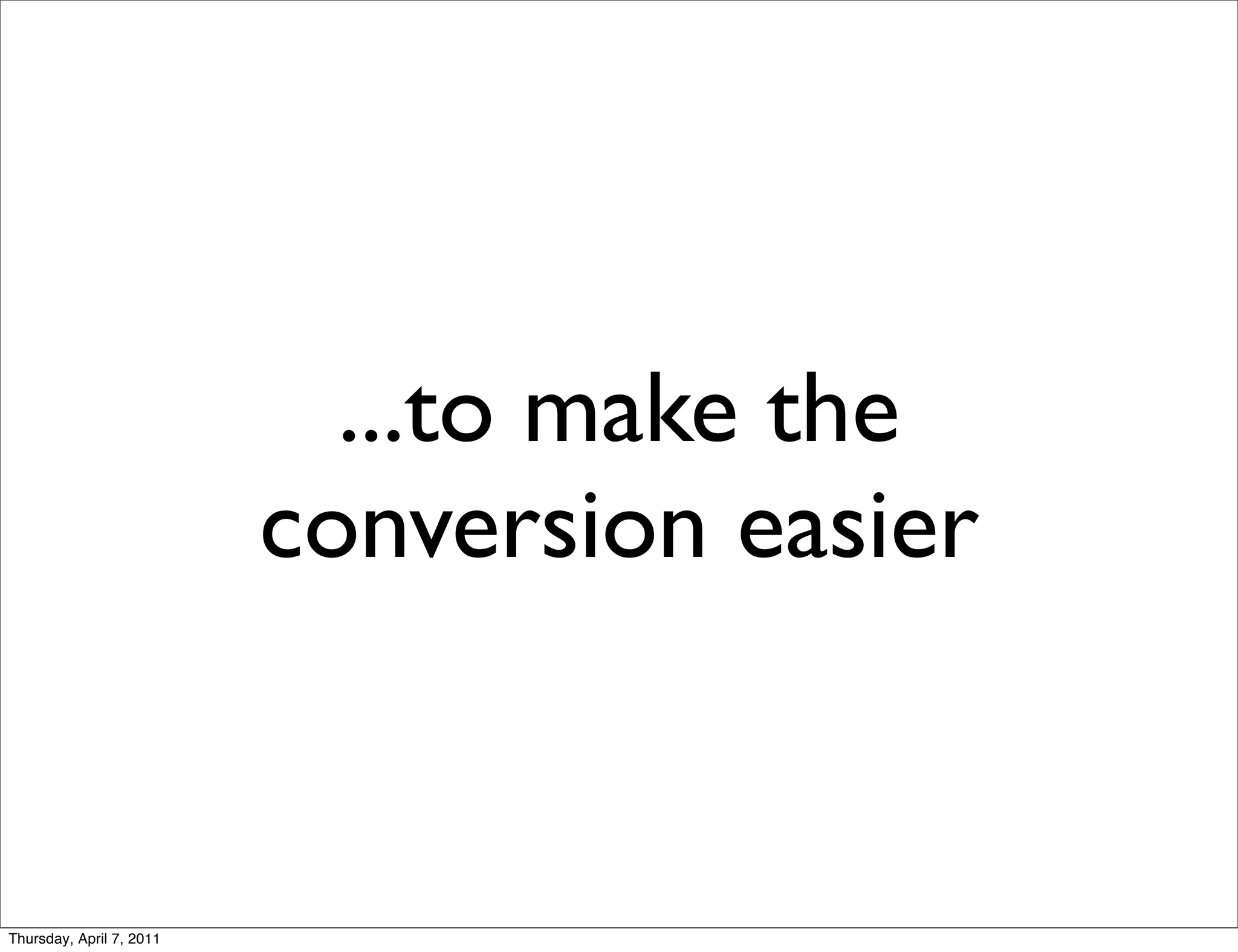 ...to make the
                          conversion easier


Thursday, April 7, 2011
 