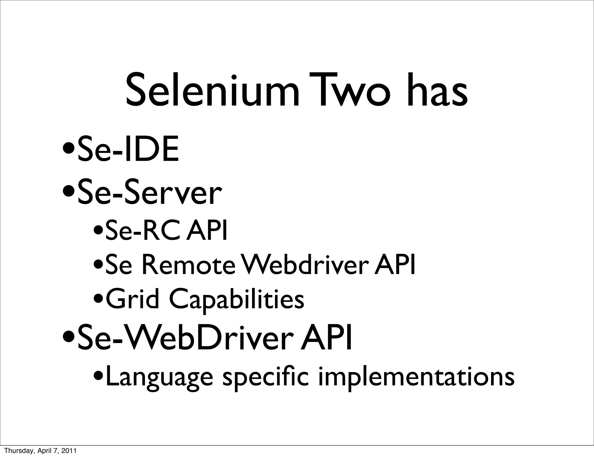 Selenium Two has
                 •Se-IDE
                 •Se-Server
                   •Se-RC API
                   •Se Remote Webdriver API
                   •Grid Capabilities
                 •Se-WebDriver API
                   •Language speciﬁc implementations
Thursday, April 7, 2011
 