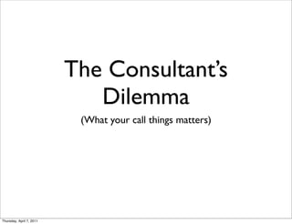 The Consultant’s
                             Dilemma
                           (What your call things matters)




Thursday, April 7, 2011
 