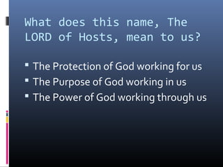 What does this name, The
LORD of Hosts, mean to us?

 The Protection of God working for us
 The Purpose of God working in us
 The Power of God working through us
 