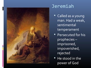 Jeremiah
 Called as a young
  man. Had a weak,
  sentimental
  temperament
 Persecuted for his
  prophecies –
  imprisoned,
  impoverished,
  rejected
 He stood in the
  power of God
 