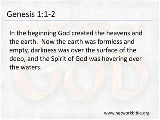 Genesis 1:1-2
In the beginning God created the heavens and
the earth. Now the earth was formless and
empty, darkness was over the surface of the
deep, and the Spirit of God was hovering over
the waters.
www.networkbible.org
 
